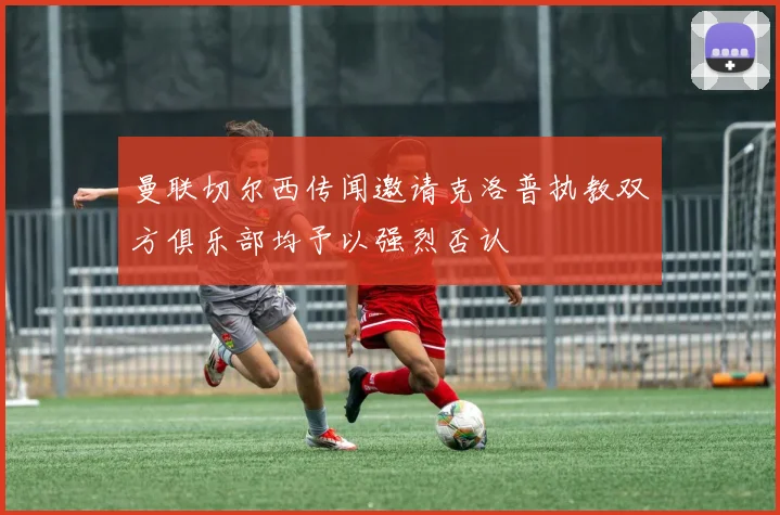 曼联切尔西传闻邀请克洛普执教双方俱乐部均予以强烈否认