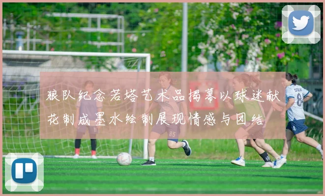 狼队纪念若塔艺术品揭幕以球迷献花制成墨水绘制展现情感与团结