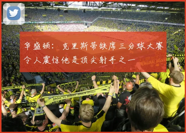 华盛顿：克里斯蒂缺席三分球大赛令人震惊他是顶尖射手之一