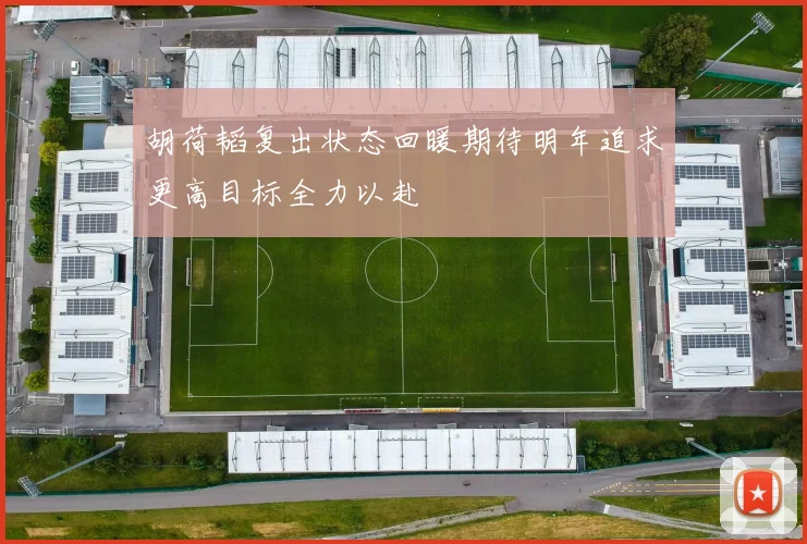 胡荷韬复出状态回暖期待明年追求更高目标全力以赴