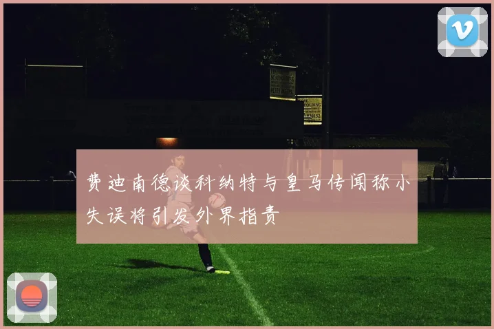 费迪南德谈科纳特与皇马传闻称小失误将引发外界指责