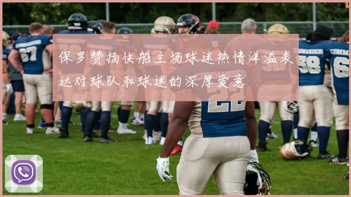 保罗赞扬快船主场球迷热情洋溢表达对球队和球迷的深厚爱意