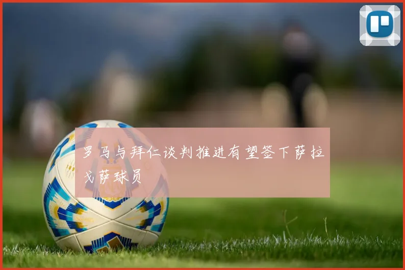 罗马与拜仁谈判推进有望签下萨拉戈萨球员