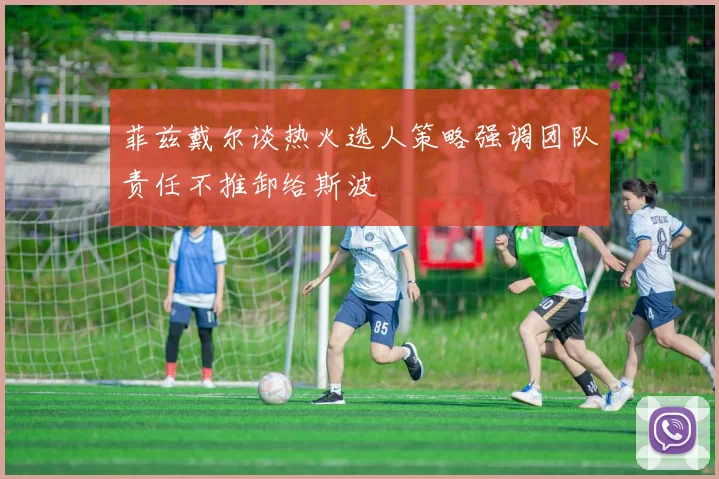 菲兹戴尔谈热火选人策略强调团队责任不推卸给斯波