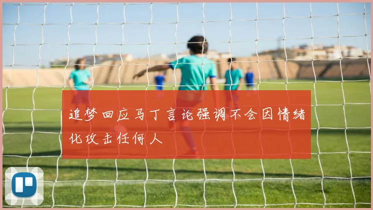 追梦回应马丁言论强调不会因情绪化攻击任何人