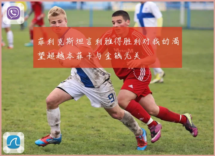 菲利克斯坦言利雅得胜利对我的渴望超越本菲卡与金钱无关