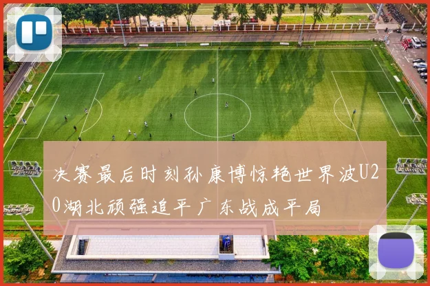 决赛最后时刻孙康博惊艳世界波U20湖北顽强追平广东战成平局