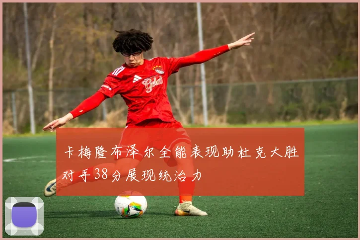 卡梅隆布泽尔全能表现助杜克大胜对手38分展现统治力