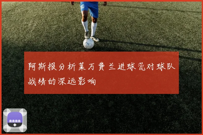阿斯报分析莱万费兰进球荒对球队战绩的深远影响