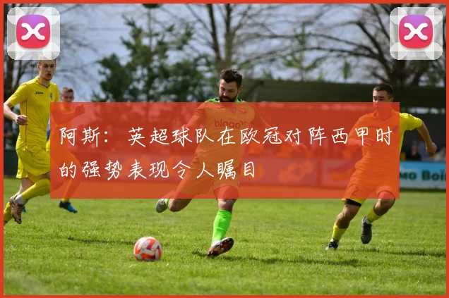 阿斯：英超球队在欧冠对阵西甲时的强势表现令人瞩目