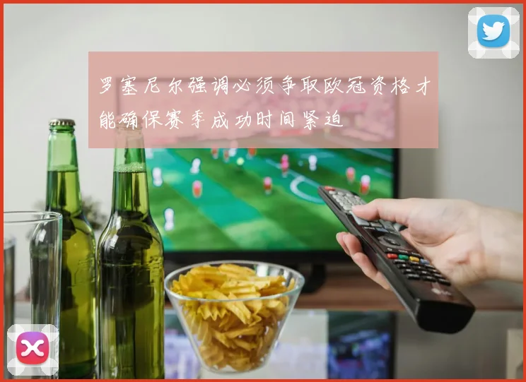 罗塞尼尔强调必须争取欧冠资格才能确保赛季成功时间紧迫