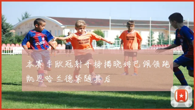 本赛季欧冠射手榜揭晓姆巴佩领跑凯恩哈兰德紧随其后