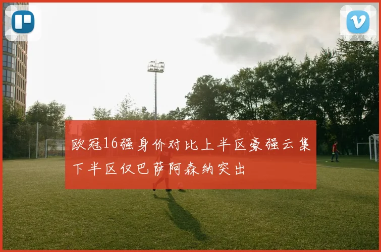 欧冠16强身价对比上半区豪强云集下半区仅巴萨阿森纳突出